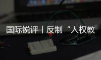 国际锐评丨反制“人权教师爷”不过是以其人之道还治其人之身