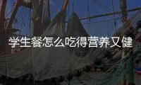 学生餐怎么吃得营养又健康？深圳出台方案守护孩子饭碗