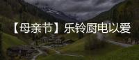 【母亲节】乐铃厨电以爱的名义，为妈妈们打造一个健康厨房