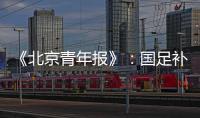 《北京青年报》：国足补报11人进备战大名单