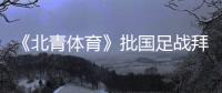 《北青体育》批国足战拜仁	�：意义呢？主帅都没