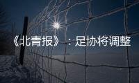 《北青报》：足协将调整中超赛程一切为40强赛 