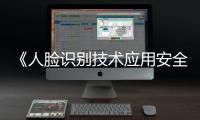 《人脸识别技术应用安全管理办法》6月1日起施行，国家网信办答问