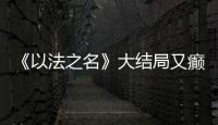 《以法之名》大结局又癫又糙，烂尾收官	！