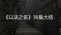 《以法之名》36集大结局：秦峰牺牲
	，万海被害，洪亮被停职调查
