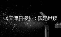 《天津日报》：国足世预赛大概率在南方城市办