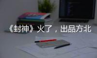 《封神》火了
，出品方北京文化能否走出泥潭？