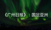 《广州日报》：国足亚洲杯主场从工体变为天体