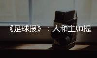 《足球报》：人和主帅提前下课 王波临时救火