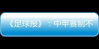 《足球报》
：中甲赛制不变 27周打完34轮赛事
