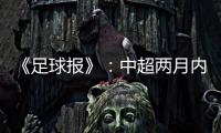 《足球报》：中超两月内重启难度大 保留足协杯