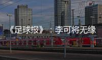 《足球报》：李可将无缘国足世预赛首轮战马代