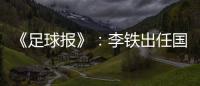 《足球报》�
：李铁出任国家二队主帅 战东亚杯