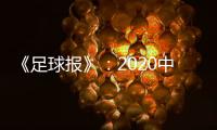 《足球报》：2020中超开赛时间初定6月27日