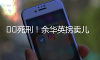 ‍‍死刑！余华英拐卖儿童案重审二审宣判