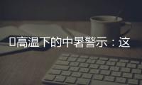 ‌高温下的中暑警示	：这3点能救命,这6字要记住

！