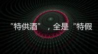 “特供酒”，全是“特假酒”
