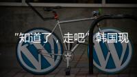 “知道了，走吧”韩国现任总统被逮捕记