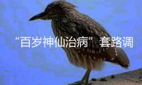 “百岁神仙治病”套路调查续：有视频被清理，所在地多方回应