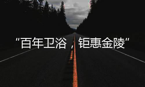 百年发现家的卫浴无限幸福感