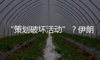 “策划破坏活动”？伊朗逮捕12名涉外人员