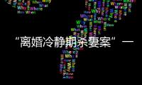 “离婚冷静期杀妻案”一审宣判：被告人被判死刑