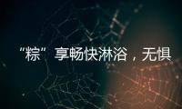 “粽”享畅快淋浴，无惧炎热夏日