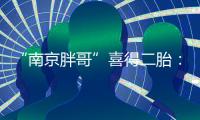 “南京胖哥”喜得二胎：弟弟和姐姐很像！大女儿“奶糖”出生仅21天离世