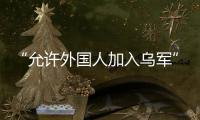 “允许外国人加入乌军”
，乌克兰罕见表态
，德方
：40辆坦克即将抵乌