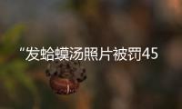 “发蛤蟆汤照片被罚45万”后续
：餐馆老板已提起行政诉讼