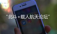 “北斗+载人航天论坛”举行 聚焦融合创新