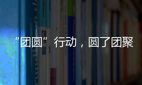 行动圆了团聚梦6月8日