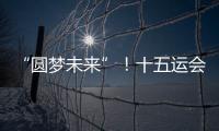 “圆梦未来”！十五运会开幕式主题定了