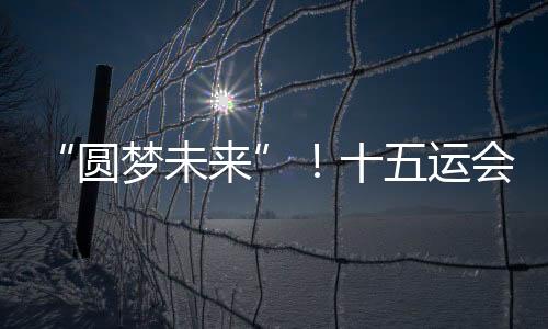 圆梦未来手牵手”三个篇章