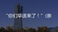 “你们早该来了！”(亲历者说)