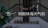 “五一”假期珠海天气如何？气象台发布最新消息→