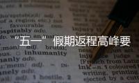 “五一”假期返程高峰要来了�，这份安全攻略请牢记