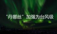“丹娜丝”加强为台风级！珠海天气→