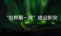 “世界第一跨”建设新突破！中联重科W12000