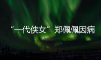 “一代侠女”郑佩佩因病离世，曾出演《唐伯虎点秋香》《卧虎藏龙》