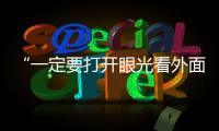 “一定要打开眼光看外面”