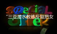 “三亚潜水教练反复把女孩压向水底”	
，警方通报	：黄某娇（女
，34岁）、吕某（女	，21岁）为吸引流量
，恶意剪辑国外潜水视频，已被处罚