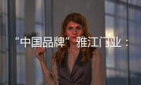 “中国品牌”雅江门业�：用精致木门打造舒适生活