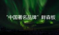 “中国著名品牌”畔森板材坚守环保之路，缔造健康品质