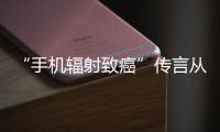 “手机辐射致癌”传言从未消停
，新研究已证实→