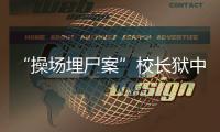 “操场埋尸案”校长狱中忏悔�，嚎啕大哭