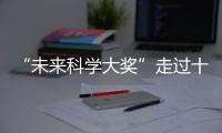 “未来科学大奖”走过十年！跨越科学边界，连接科学探索与公众认知