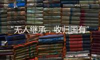 “无人继承
，收归国有”？谁在分配孤寡老人的遗产