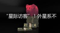 “星际访客”！外星系不明物体造访太阳系