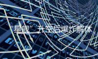“星舰”升空后爆炸解体
�：人类距成为“多行星物种”还有多远
？